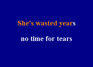 She's wasted years

no time for tears