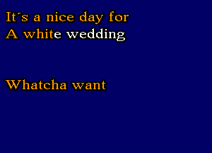 It's a nice day for
A white wedding

XVhatcha want