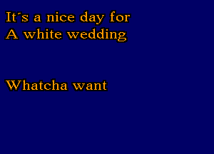 It's a nice day for
A white wedding

XVhatcha want