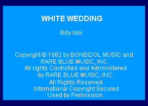 WHITE WEDDING

Billy Idol

Copyrighto1982 by BONEIDOL MUSIC and

RARE BLUE MUSIC, INC,
All rights Controlled and Administered

by RARE BLUE MUSIC, INC
All Rights Reserved

International Copyright Secured
Used by Permissuon