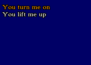 You turn me on
You lift me up