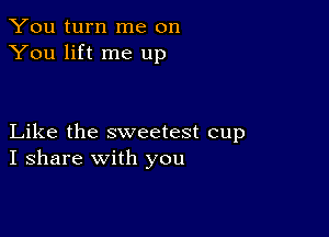 You turn me on
You lift me up

Like the sweetest cup
I share with you