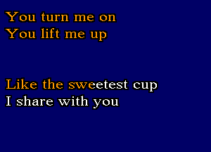 You turn me on
You lift me up

Like the sweetest cup
I share with you