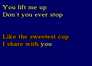 You lift me up
Don't you ever stop

Like the sweetest cup
I share with you