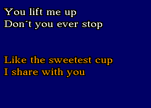 You lift me up
Don't you ever stop

Like the sweetest cup
I share with you