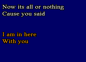 Now its all or nothing
Cause you said

I am in here
With you