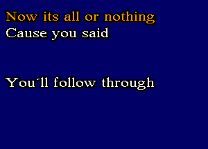 Now its all or nothing
Cause you said

You'll follow through