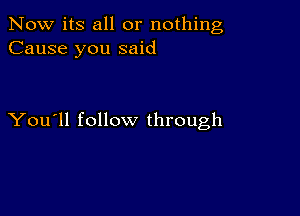 Now its all or nothing
Cause you said

You'll follow through