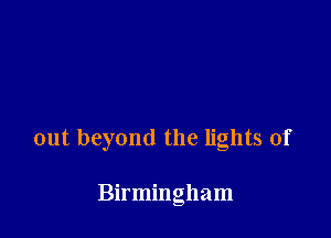 out beyond the lights of

Birmingham