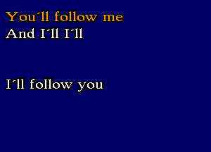 You'll follow me
And I'll I'll

I11 follow you