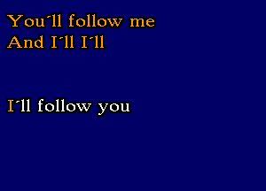 You'll follow me
And I'll I'll

I11 follow you