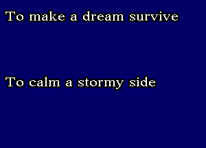 To make a dream survive

To calm a stormy side