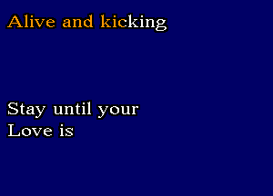 Alive and kicking

Stay until your
Love is