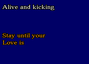 Alive and kicking

Stay until your
Love is