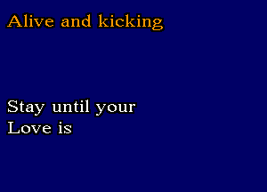 Alive and kicking

Stay until your
Love is