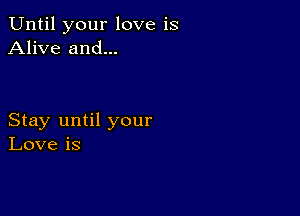 Until your love is
Alive and...

Stay until your
Love is