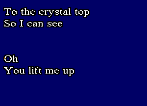 To the crystal top
So I can see

Oh
You lift me up