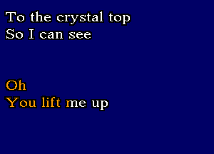 To the crystal top
So I can see

Oh
You lift me up