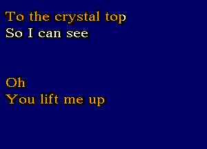 To the crystal top
So I can see

Oh
You lift me up