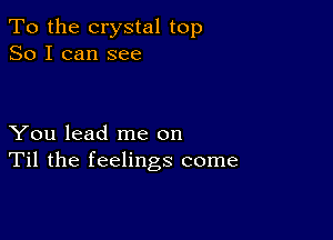 To the crystal top
So I can see

You lead me on
Til the feelings come