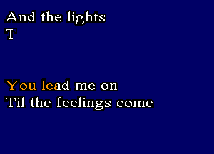 And the lights
'I

You lead me on
Til the feelings come