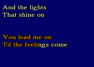 And the lights
That shine on

You lead me on
Til the feelings come