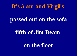 It's 3 am and Virgil's

passed out on the sofa
fifth of Jim Beam

on the floor