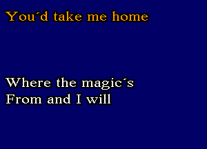 You'd take me home

XVhere the magic's
From and I will