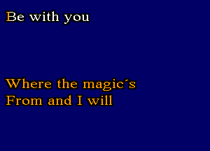 Be with you

XVhere the magic's
From and I will