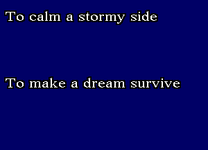 To calm a stormy side

To make a dream survive