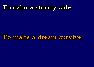 To calm a stormy side

To make a dream survive