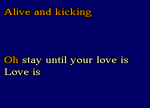 Alive and kicking

Oh stay until your love is
Love is