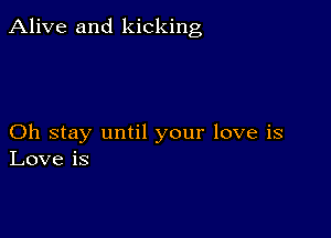 Alive and kicking

Oh stay until your love is
Love is