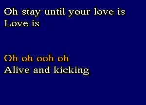 0h stay until your love is
Love is

Oh oh ooh oh
Alive and kicking