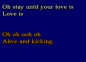 0h stay until your love is
Love is

Oh oh ooh oh
Alive and kicking