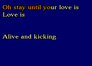 0h stay until your love is
Love is

Alive and kicking