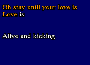 0h stay until your love is
Love is

Alive and kicking