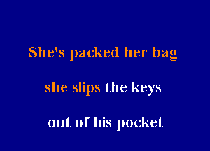She's packed her bag

she slips the keys

out of his pocket