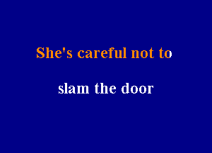 She's careful not to

slam the door