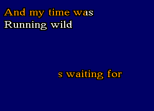 And my time was
Running Wild

3 waiting for