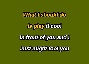 What I should do
Is play it cool

In front of you and 1

Just might foo! you