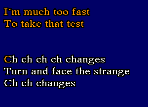 I'm much too fast
To take that test

Ch ch ch ch changes
Turn and face the strange

Ch ch changes