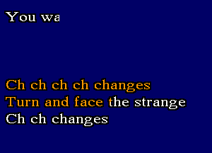 Ch ch ch ch changes
Turn and face the strange
Ch ch changes