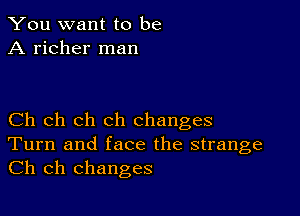 You want to be
A richer man

Ch ch ch ch changes
Turn and face the strange
Ch ch changes