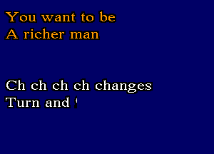 You want to be
A richer man

Ch ch ch ch changes
Turn and '