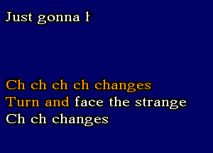 Just gonna I

Ch ch ch ch changes
Turn and face the strange
Ch ch changes