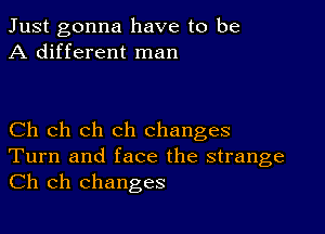 Just gonna have to be
A different man

Ch ch ch ch changes
Turn and face the strange
Ch ch changes