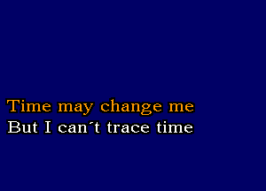 Time may change me
But I can't trace time