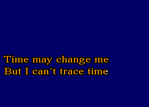 Time may change me
But I can't trace time