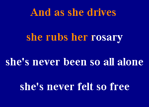 And as she drives
she rubs her rosary
she's never been so all alone

she's never felt so free